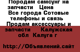  Породам самсунг на запчасти › Цена ­ 200 - Все города Сотовые телефоны и связь » Продам аксессуары и запчасти   . Калужская обл.,Калуга г.